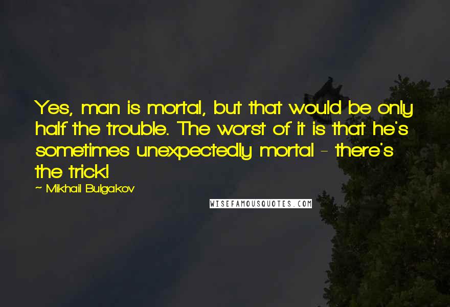 Mikhail Bulgakov Quotes: Yes, man is mortal, but that would be only half the trouble. The worst of it is that he's sometimes unexpectedly mortal - there's the trick!