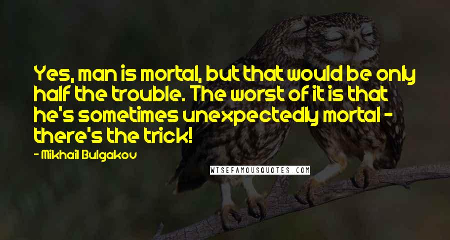 Mikhail Bulgakov Quotes: Yes, man is mortal, but that would be only half the trouble. The worst of it is that he's sometimes unexpectedly mortal - there's the trick!