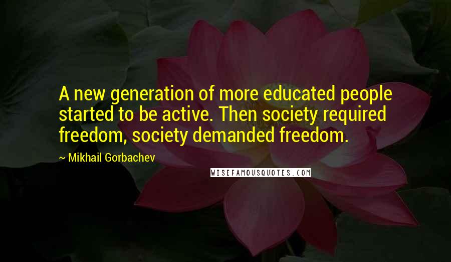 Mikhail Gorbachev Quotes: A new generation of more educated people started to be active. Then society required freedom, society demanded freedom.