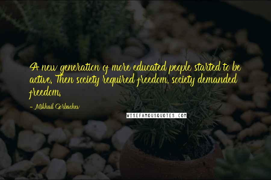 Mikhail Gorbachev Quotes: A new generation of more educated people started to be active. Then society required freedom, society demanded freedom.