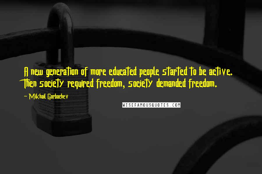 Mikhail Gorbachev Quotes: A new generation of more educated people started to be active. Then society required freedom, society demanded freedom.