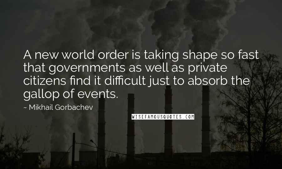 Mikhail Gorbachev Quotes: A new world order is taking shape so fast that governments as well as private citizens find it difficult just to absorb the gallop of events.