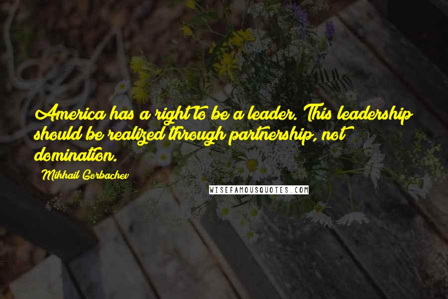 Mikhail Gorbachev Quotes: America has a right to be a leader. This leadership should be realized through partnership, not domination.