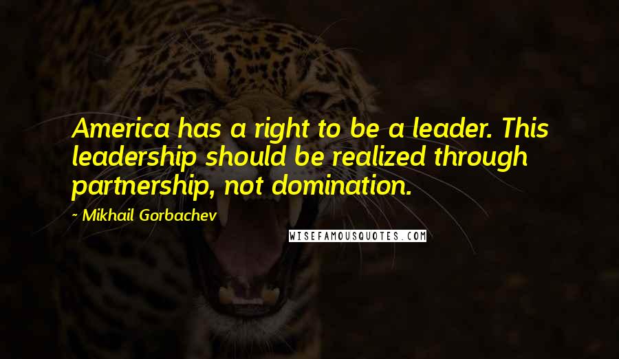 Mikhail Gorbachev Quotes: America has a right to be a leader. This leadership should be realized through partnership, not domination.
