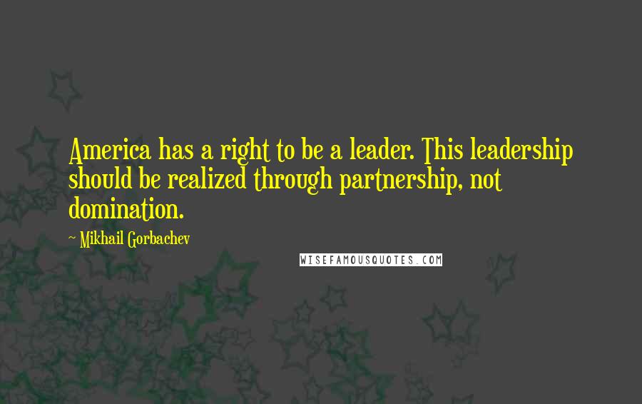 Mikhail Gorbachev Quotes: America has a right to be a leader. This leadership should be realized through partnership, not domination.