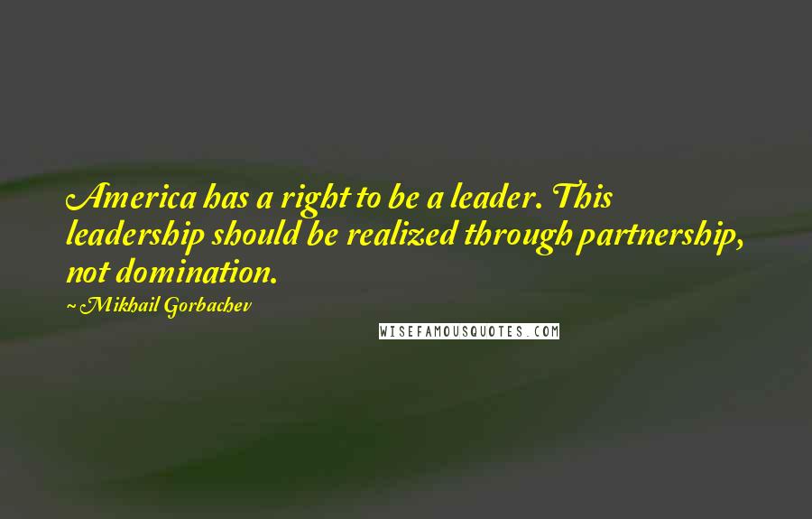 Mikhail Gorbachev Quotes: America has a right to be a leader. This leadership should be realized through partnership, not domination.