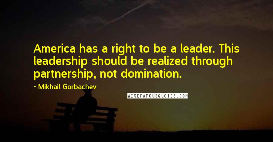 Mikhail Gorbachev Quotes: America has a right to be a leader. This leadership should be realized through partnership, not domination.