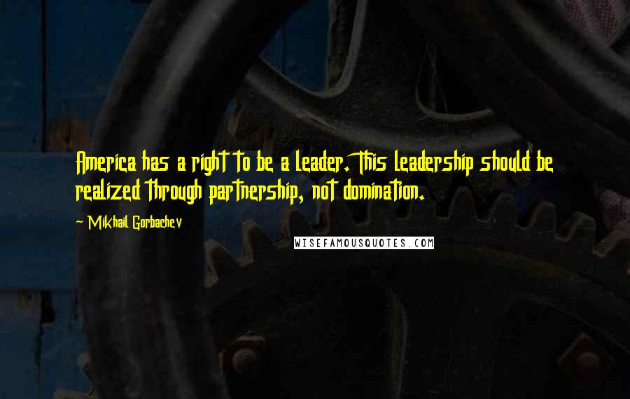 Mikhail Gorbachev Quotes: America has a right to be a leader. This leadership should be realized through partnership, not domination.
