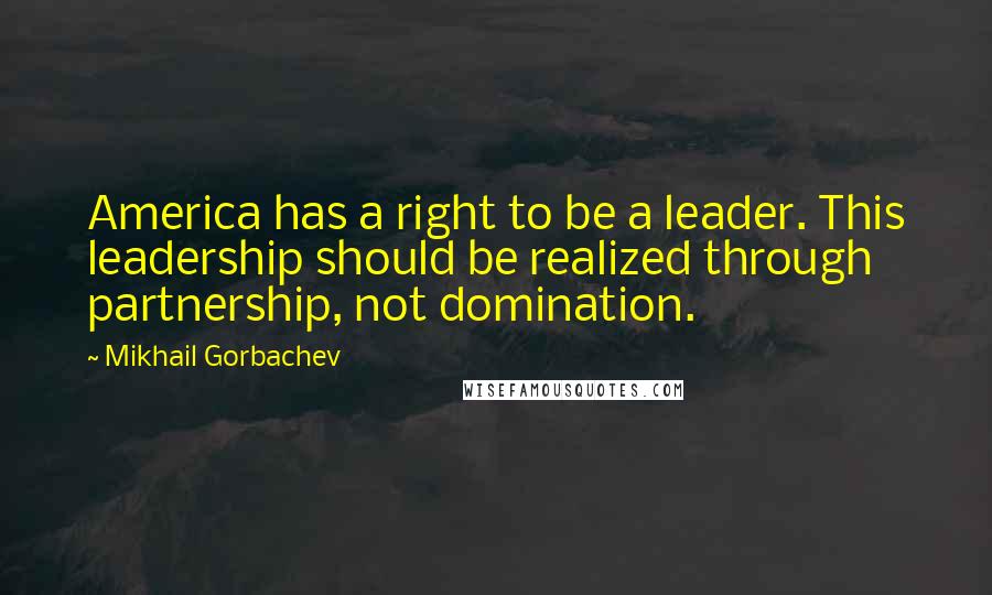 Mikhail Gorbachev Quotes: America has a right to be a leader. This leadership should be realized through partnership, not domination.