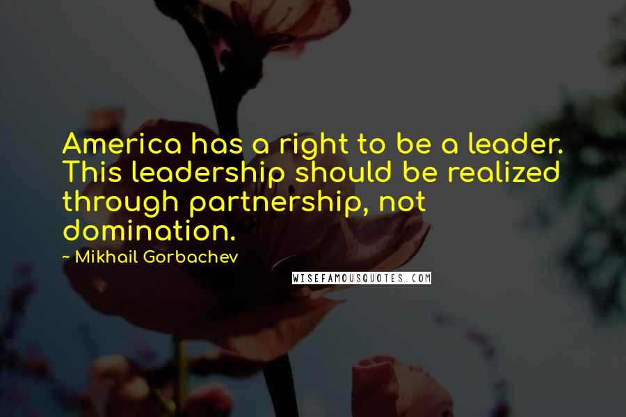 Mikhail Gorbachev Quotes: America has a right to be a leader. This leadership should be realized through partnership, not domination.