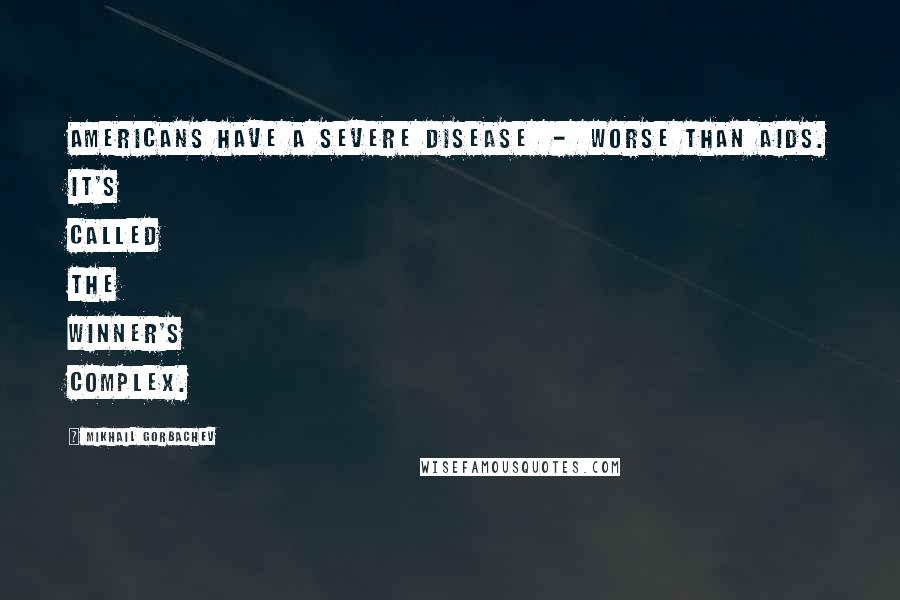 Mikhail Gorbachev Quotes: Americans have a severe disease - worse than AIDS. It's called the winner's complex.