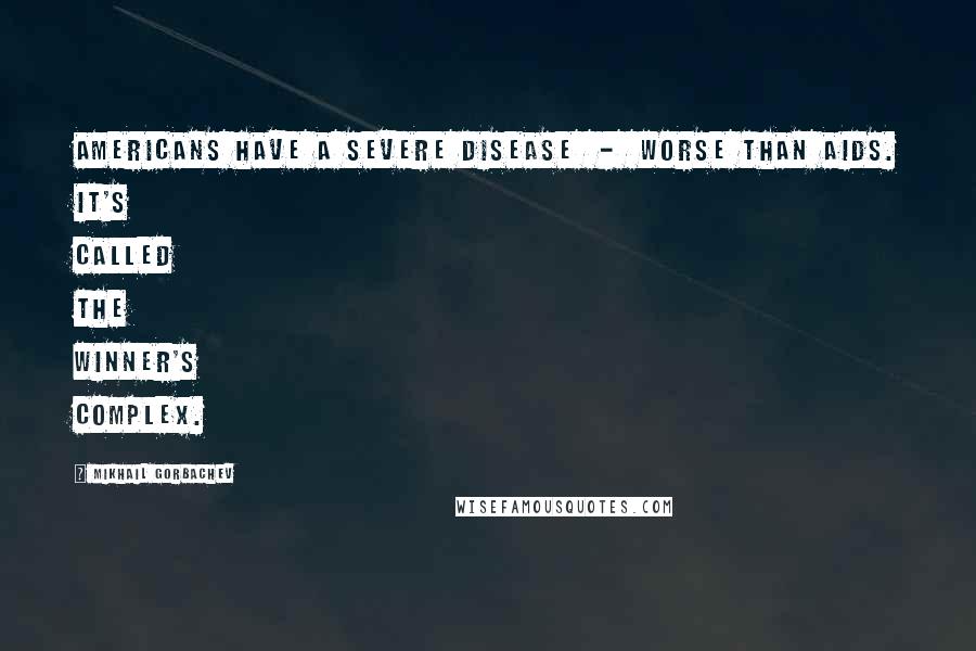 Mikhail Gorbachev Quotes: Americans have a severe disease  -  worse than AIDS. It's called the winner's complex.