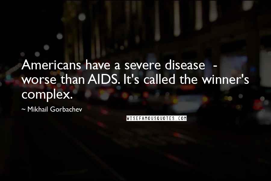 Mikhail Gorbachev Quotes: Americans have a severe disease - worse than AIDS. It's called the winner's complex.