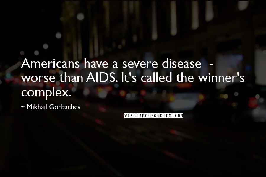 Mikhail Gorbachev Quotes: Americans have a severe disease  -  worse than AIDS. It's called the winner's complex.