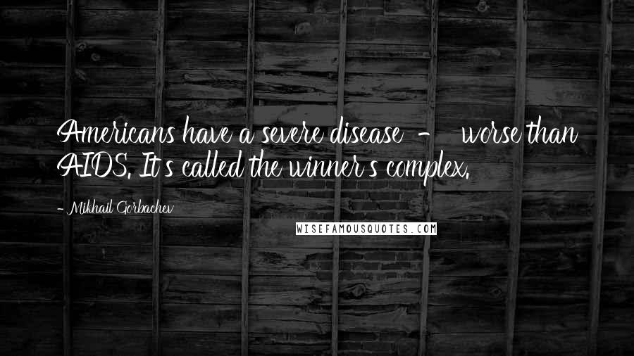 Mikhail Gorbachev Quotes: Americans have a severe disease - worse than AIDS. It's called the winner's complex.