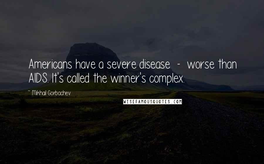 Mikhail Gorbachev Quotes: Americans have a severe disease - worse than AIDS. It's called the winner's complex.