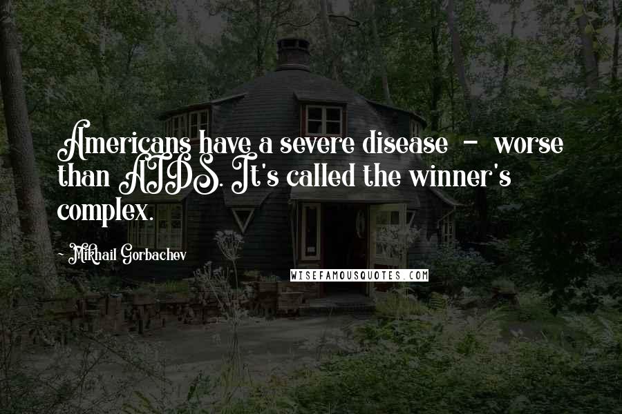 Mikhail Gorbachev Quotes: Americans have a severe disease - worse than AIDS. It's called the winner's complex.