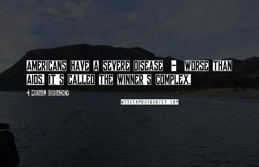 Mikhail Gorbachev Quotes: Americans have a severe disease - worse than AIDS. It's called the winner's complex.