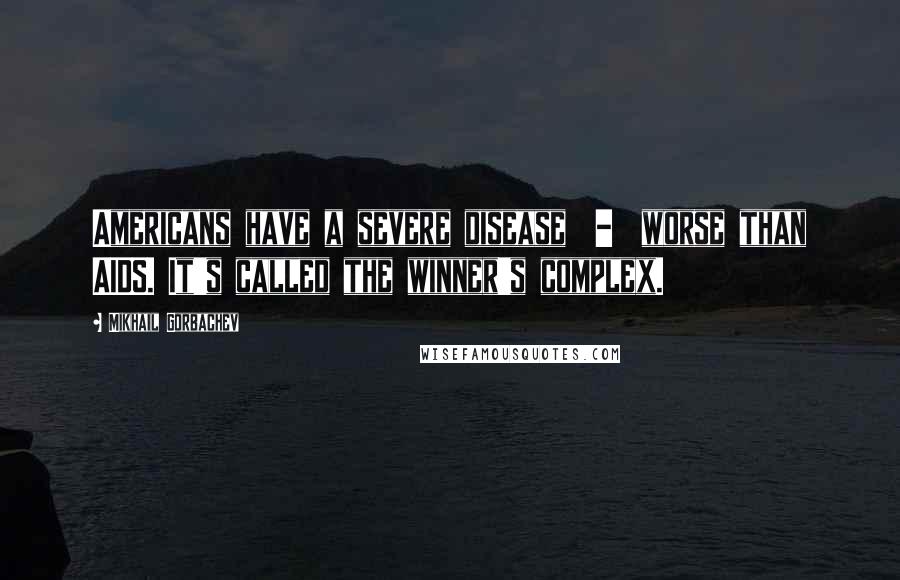 Mikhail Gorbachev Quotes: Americans have a severe disease  -  worse than AIDS. It's called the winner's complex.