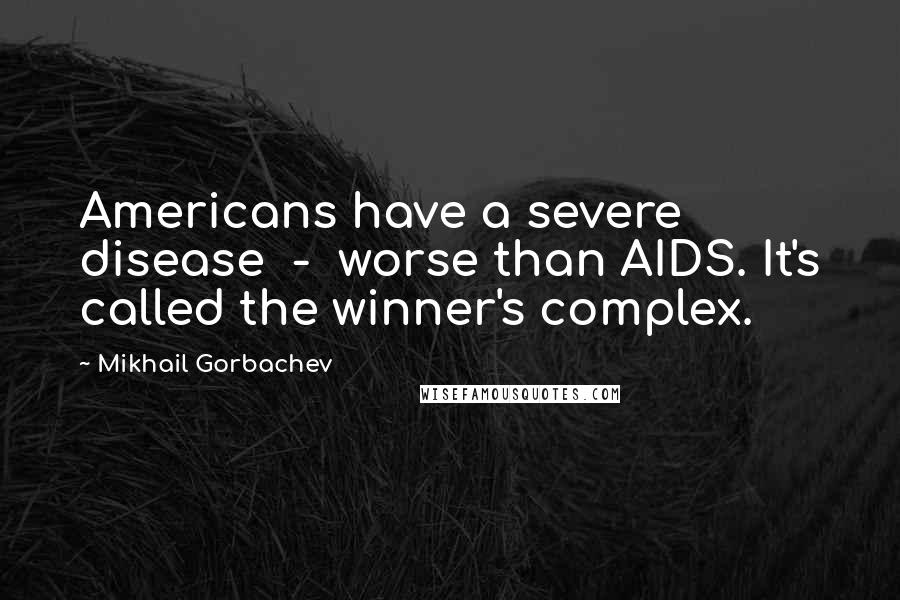 Mikhail Gorbachev Quotes: Americans have a severe disease - worse than AIDS. It's called the winner's complex.