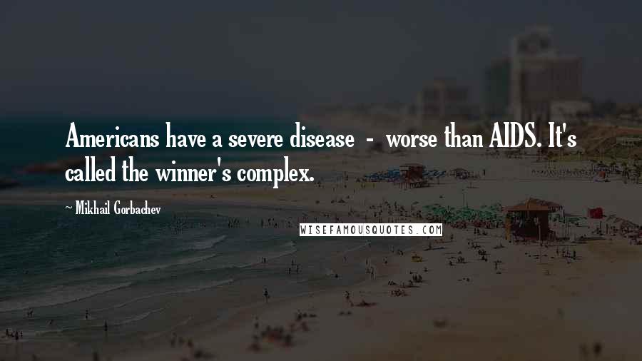 Mikhail Gorbachev Quotes: Americans have a severe disease - worse than AIDS. It's called the winner's complex.