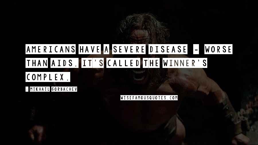 Mikhail Gorbachev Quotes: Americans have a severe disease - worse than AIDS. It's called the winner's complex.