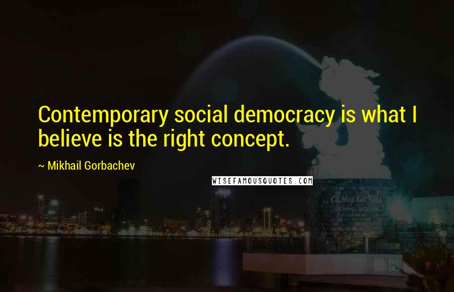 Mikhail Gorbachev Quotes: Contemporary social democracy is what I believe is the right concept.