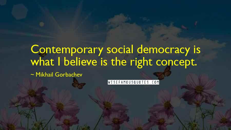 Mikhail Gorbachev Quotes: Contemporary social democracy is what I believe is the right concept.