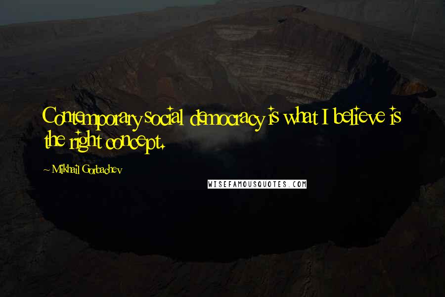 Mikhail Gorbachev Quotes: Contemporary social democracy is what I believe is the right concept.