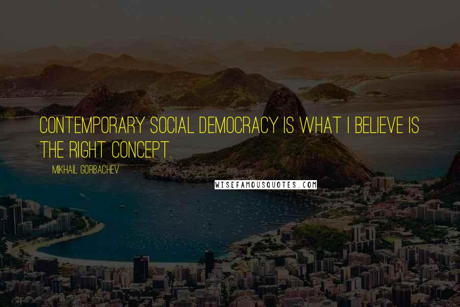 Mikhail Gorbachev Quotes: Contemporary social democracy is what I believe is the right concept.