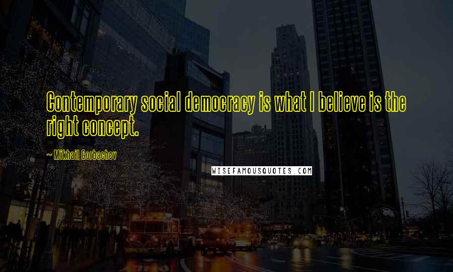 Mikhail Gorbachev Quotes: Contemporary social democracy is what I believe is the right concept.