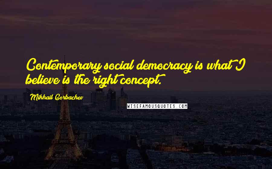 Mikhail Gorbachev Quotes: Contemporary social democracy is what I believe is the right concept.