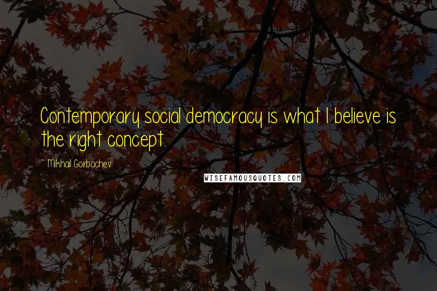 Mikhail Gorbachev Quotes: Contemporary social democracy is what I believe is the right concept.