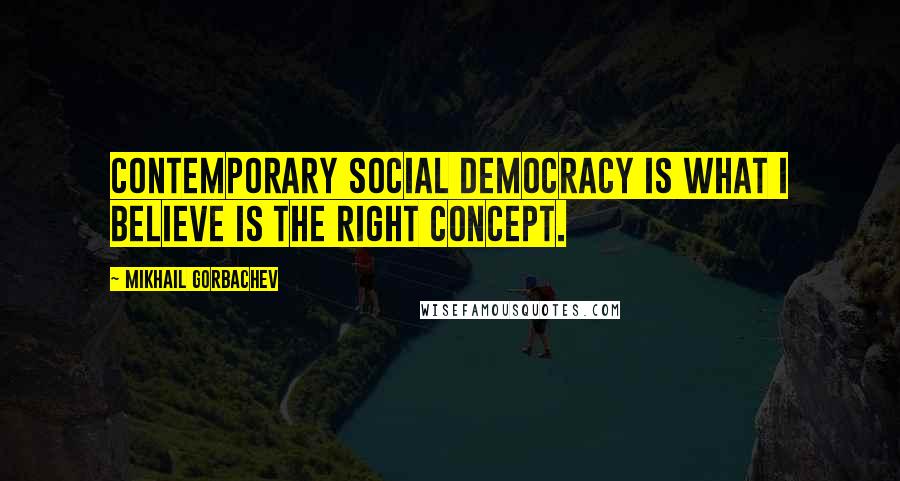Mikhail Gorbachev Quotes: Contemporary social democracy is what I believe is the right concept.