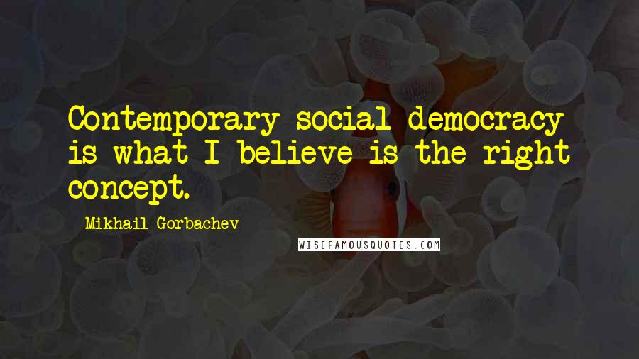 Mikhail Gorbachev Quotes: Contemporary social democracy is what I believe is the right concept.