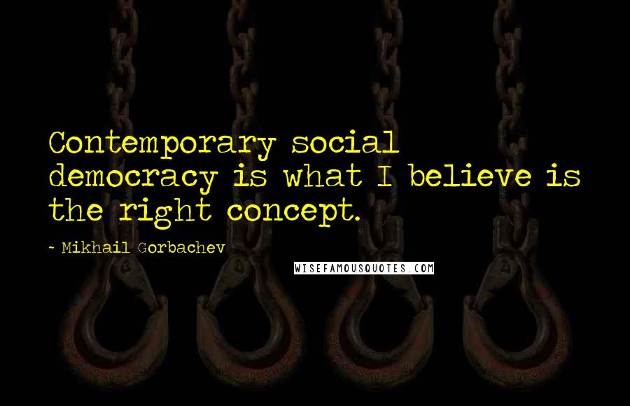 Mikhail Gorbachev Quotes: Contemporary social democracy is what I believe is the right concept.