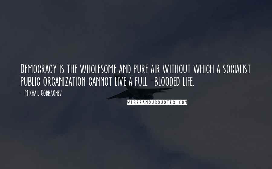 Mikhail Gorbachev Quotes: Democracy is the wholesome and pure air without which a socialist public organization cannot live a full-blooded life.