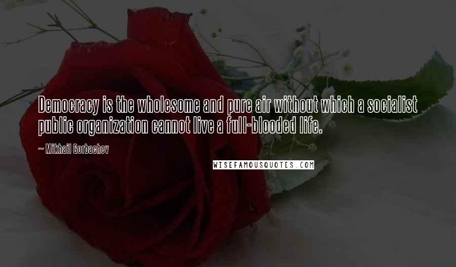 Mikhail Gorbachev Quotes: Democracy is the wholesome and pure air without which a socialist public organization cannot live a full-blooded life.