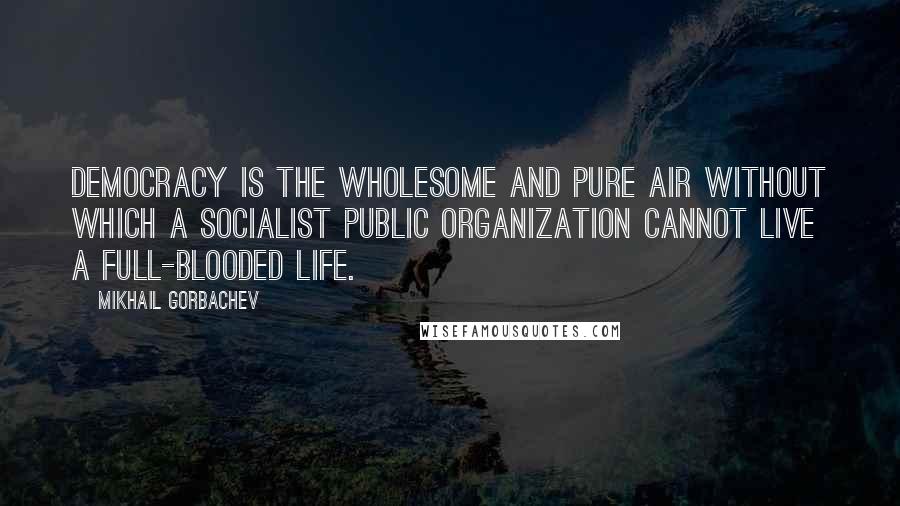 Mikhail Gorbachev Quotes: Democracy is the wholesome and pure air without which a socialist public organization cannot live a full-blooded life.