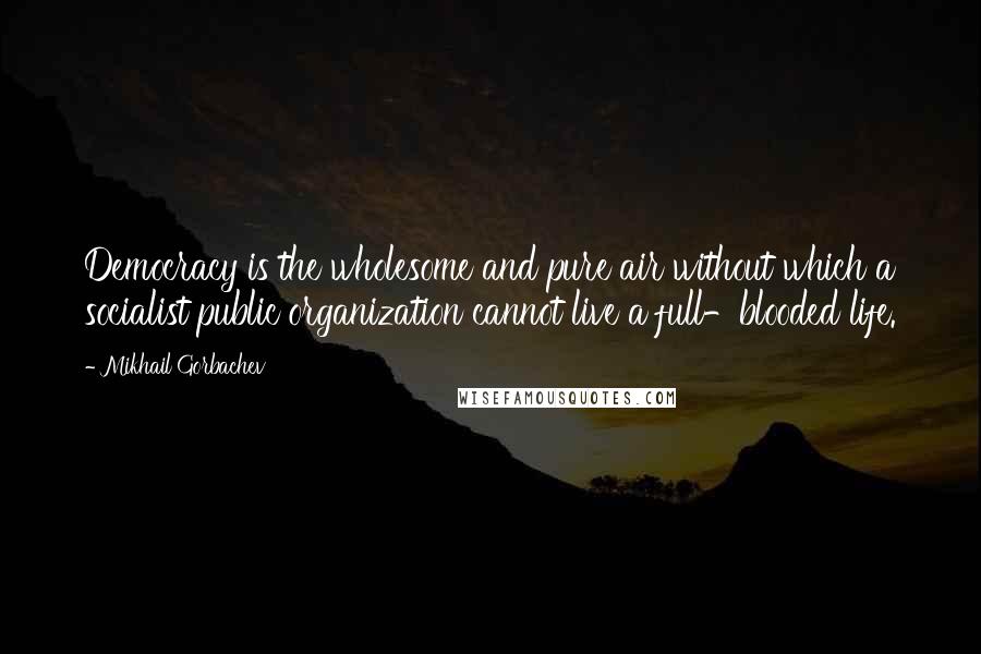 Mikhail Gorbachev Quotes: Democracy is the wholesome and pure air without which a socialist public organization cannot live a full-blooded life.