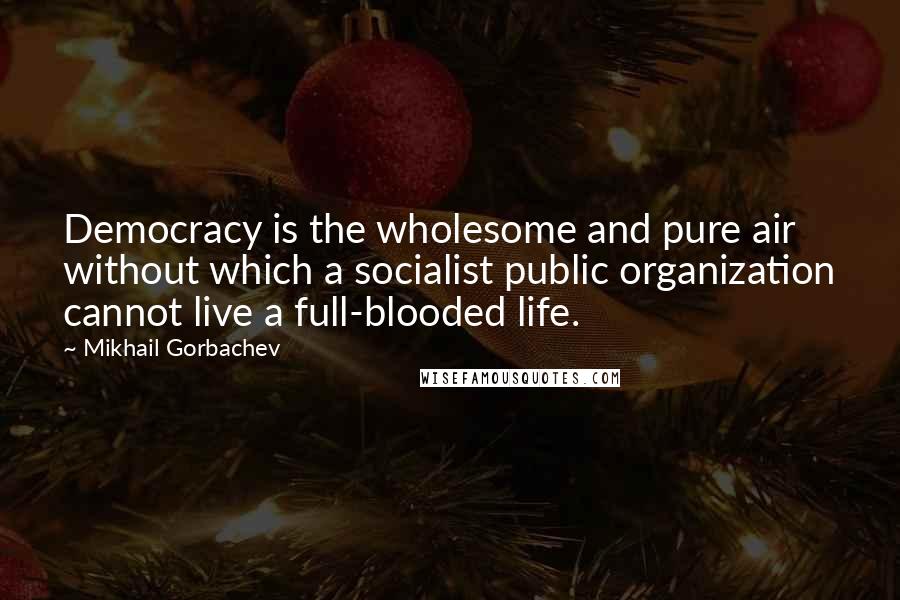 Mikhail Gorbachev Quotes: Democracy is the wholesome and pure air without which a socialist public organization cannot live a full-blooded life.