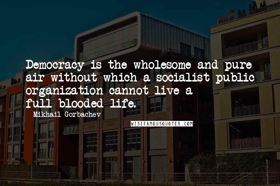 Mikhail Gorbachev Quotes: Democracy is the wholesome and pure air without which a socialist public organization cannot live a full-blooded life.