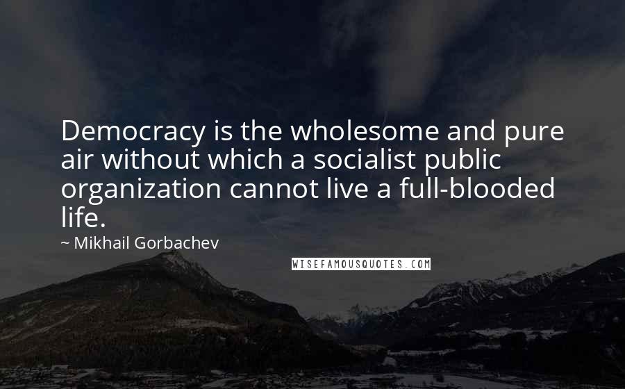 Mikhail Gorbachev Quotes: Democracy is the wholesome and pure air without which a socialist public organization cannot live a full-blooded life.