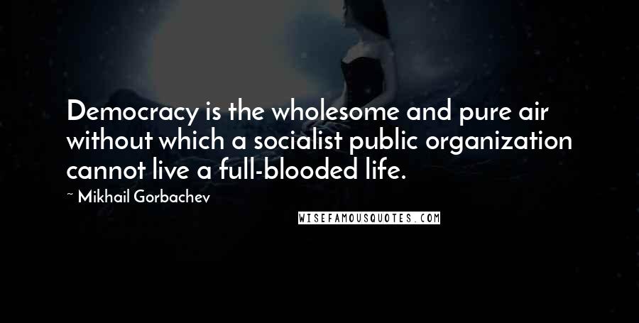 Mikhail Gorbachev Quotes: Democracy is the wholesome and pure air without which a socialist public organization cannot live a full-blooded life.