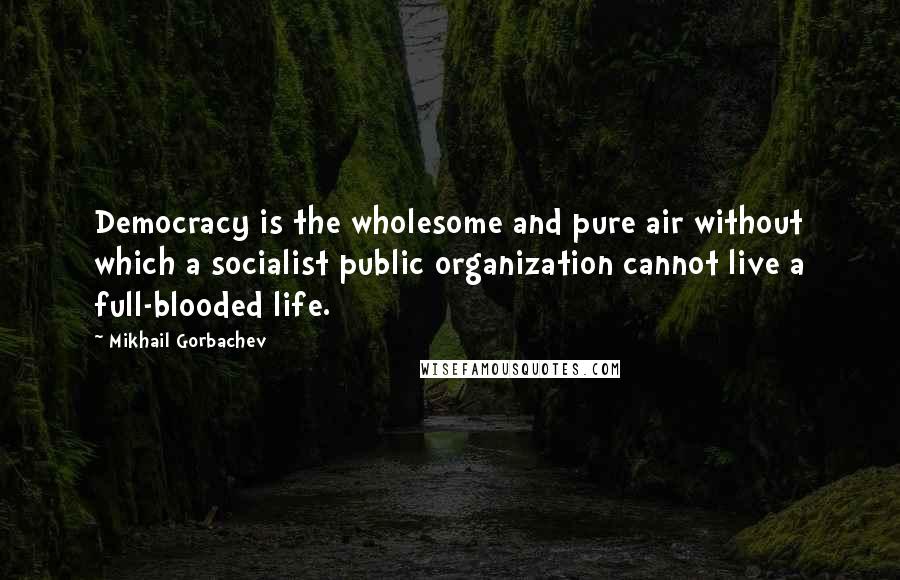 Mikhail Gorbachev Quotes: Democracy is the wholesome and pure air without which a socialist public organization cannot live a full-blooded life.