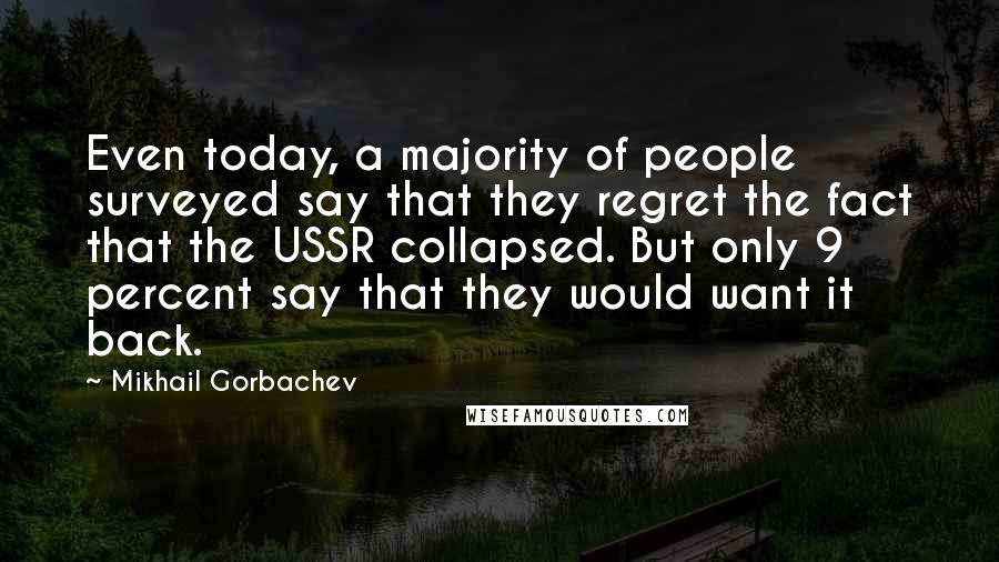Mikhail Gorbachev Quotes: Even today, a majority of people surveyed say that they regret the fact that the USSR collapsed. But only 9 percent say that they would want it back.