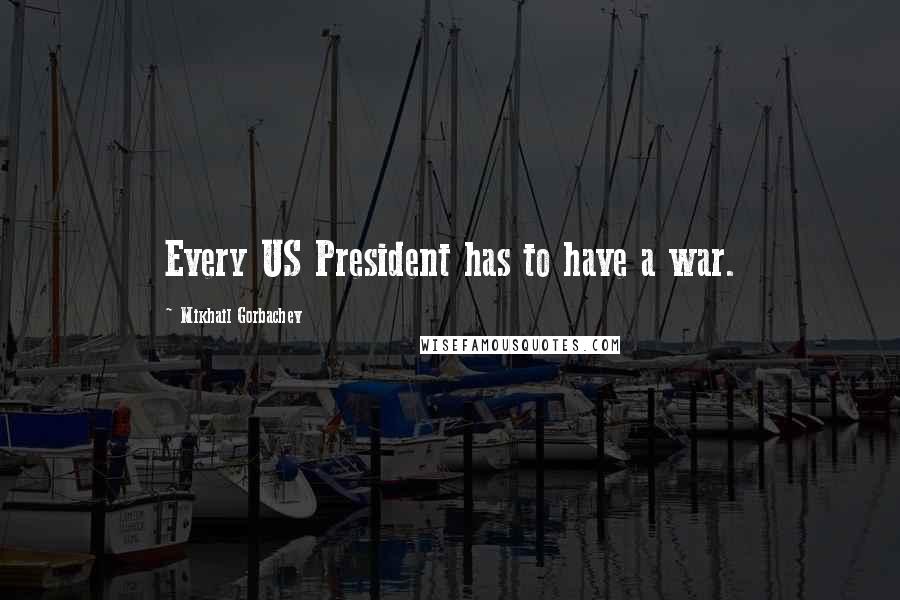 Mikhail Gorbachev Quotes: Every US President has to have a war.