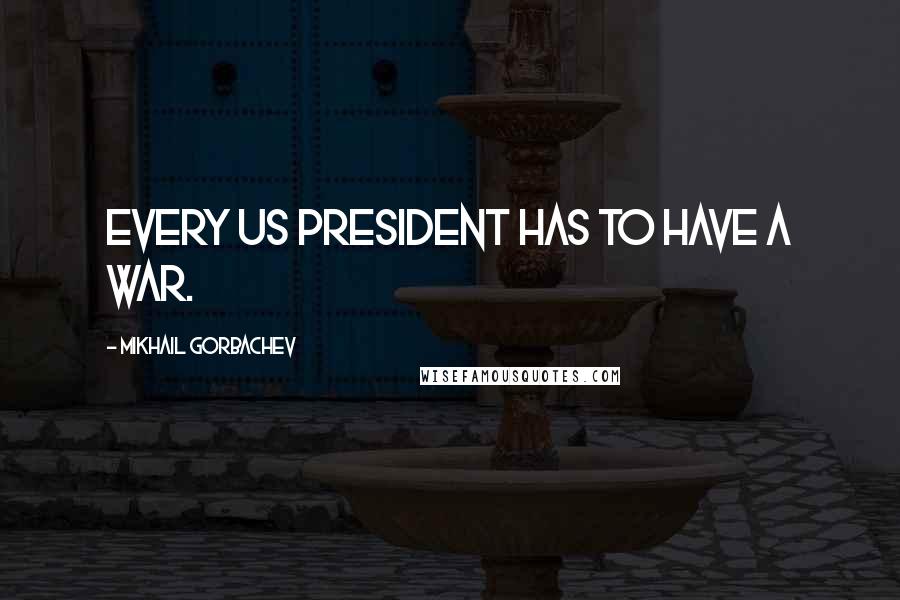 Mikhail Gorbachev Quotes: Every US President has to have a war.
