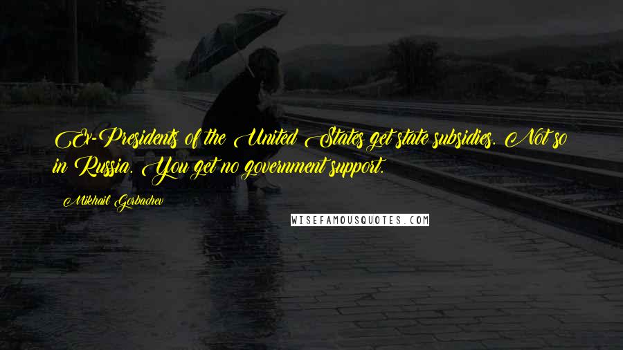 Mikhail Gorbachev Quotes: Ex-Presidents of the United States get state subsidies. Not so in Russia. You get no government support.