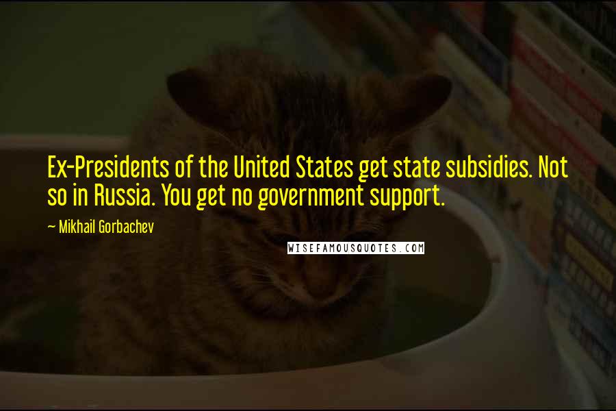 Mikhail Gorbachev Quotes: Ex-Presidents of the United States get state subsidies. Not so in Russia. You get no government support.